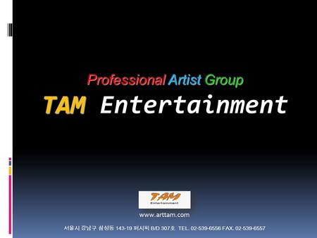 Professional Artist Group TAM Professional Artist Group TAM Entertainment  서울시 강남구 삼성동 143-19 퍼시픽 B/D 307 호 TEL. 02-539-6556 FAX. 02-539-6557.