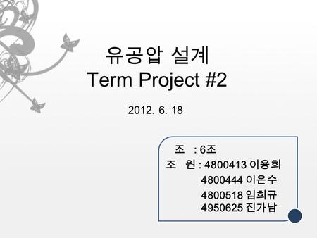 유공압 설계 Term Project #2 2012. 6. 18 조 : 6 조 조 원 : 4800413 이용희 4800444 이은수 4800518 임희규 4950625 진가남.
