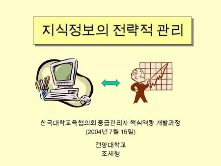 지식정보의 전략적 관리 한국대학교육협의회 중급관리자 핵심역량 개발과정 (2004 년 7 월 15 일 ) 건양대학교 조세형.
