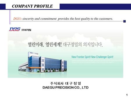 COMPANY PROFILE DGS’s sincerity and commitment provides the best quality to the customers. 1 주식회사 대 구 정 밀 DAEGU PRECISION CO., LTD.