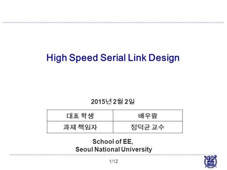 High Speed Serial Link Design 1/12 2015 년 2 월 2 일 School of EE, Seoul National University 대표 학생배우람 과제 책임자정덕균 교수.