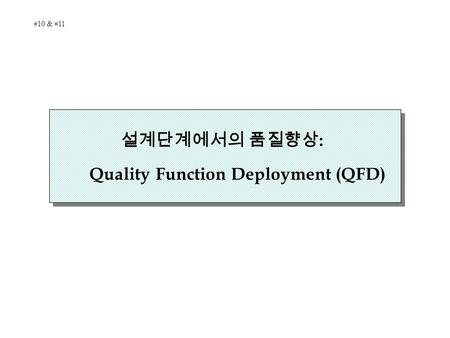 설계단계에서의 품질향상 : Quality Function Deployment (QFD) #10 & #11.