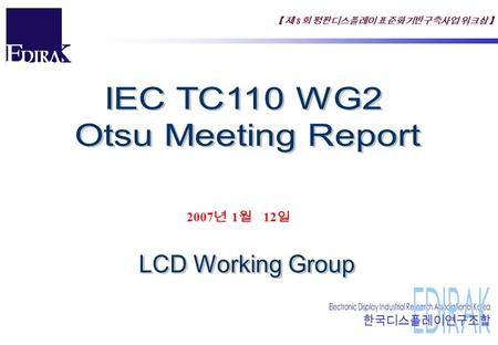 【 제 8 회 평판디스플레이 표준화기반구축사업 워크샵 】 2007 년 1 월 12 일. 【 제 8 회 평판디스플레이 표준화기반구축사업 워크샵 】 IEC TC110 WG2 Meeting CountryMember Korea 김일호 대표 (LMS) : Project Leader.