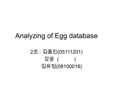 Analyzing of Egg database 2 조 : 김종민 (05111201) 강윤 ( ) 김유정 (08100016)