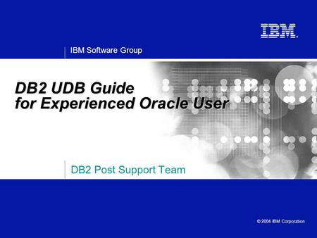 IBM Software Group © 2004 IBM Corporation DB2 Post Support Team DB2 UDB Guide for Experienced Oracle User.