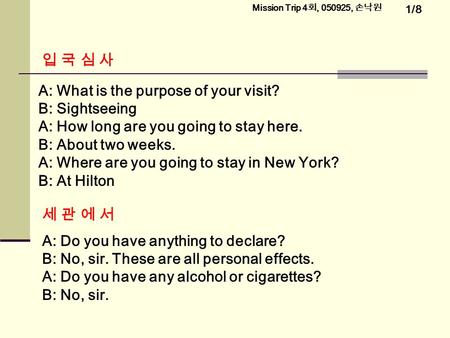 1/8 Mission Trip 4 회, , 손낙원 입 국 심 사입 국 심 사 A: What is the purpose of your visit? B: Sightseeing A: How long are you going to stay here. B: About.