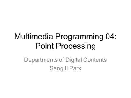 Multimedia Programming 04: Point Processing Departments of Digital Contents Sang Il Park.