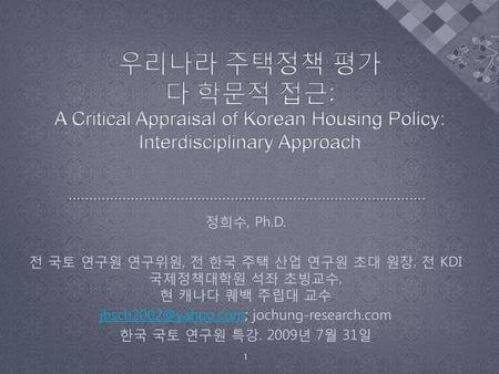 Jhsch2002@yahoo.com; jochung-research.com 우리나라 주택정책 평가 다 학문적 접근: A Critical Appraisal of Korean Housing Policy: Interdisciplinary Approach 정희수, Ph.D.