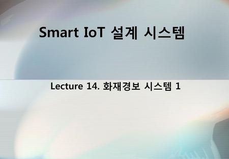 Smart IoT 설계 시스템 Lecture 14. 화재경보 시스템 1.