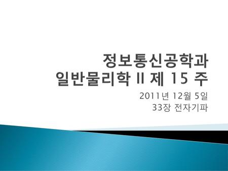 정보통신공학과 일반물리학 II 제 15 주 2011년 12월 5일 33장 전자기파.