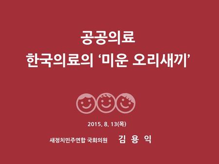 공공의료 한국의료의 ‘미운 오리새끼’ 2015. 8. 13(목) 김 용 익 새정치민주연합 국회의원.