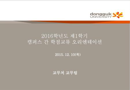 2016학년도 제1학기 캠퍼스 간 학점교류 오리엔테이션 2015. 12. 10(목) 교무처 교무팀.