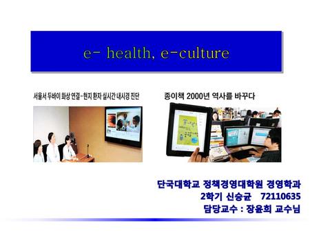 e- health, e-culture 단국대학교 정책경영대학원 경영학과 2학기 신승균
