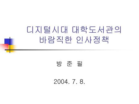 디지털시대 대학도서관의 바람직한 인사정책 방 준 필 2004. 7. 8..