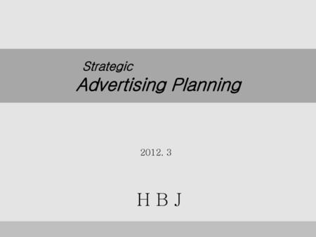 Strategic Advertising Planning 전략적 광고기획 2012. 3 H B J.