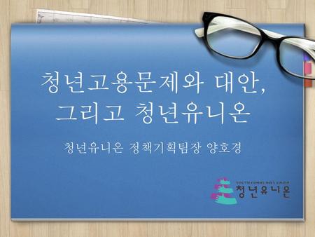 청년고용문제와 대안, 그리고 청년유니온 청년유니온 정책기획팀장 양호경.