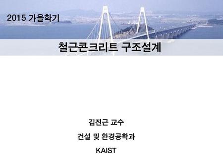 2015 가을학기 철근콘크리트 구조설계 김진근 교수 건설 및 환경공학과 KAIST.