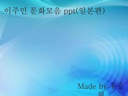 이주민 문화모음 ppt(일본편) Made by:유승현.