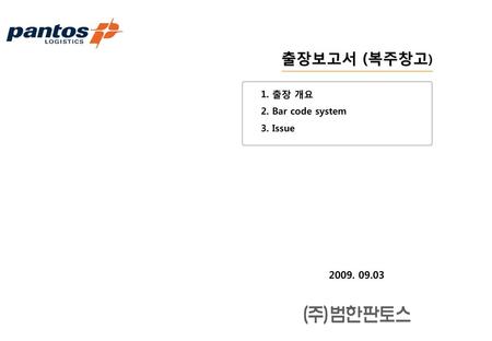 출장보고서 (복주창고) 1. 출장 개요 2. Bar code system 3. Issue 2009. 09.03.