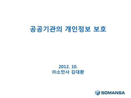 공공기관의 개인정보 보호 2012. 10. ㈜소만사 김대환 1.