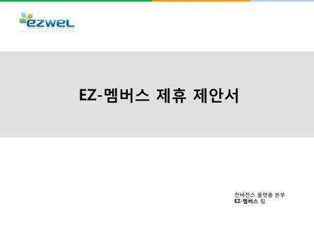 EZ-멤버스 제휴 제안서 2012년 10월 컨버전스 플렛폼 본부 EZ-멤버스 팀.