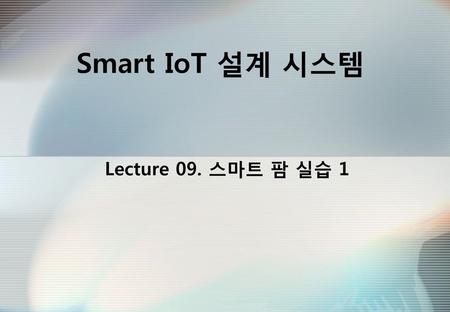 Smart IoT 설계 시스템 Lecture 09. 스마트 팜 실습 1.