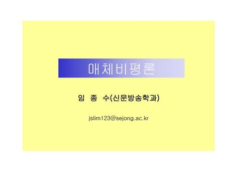 임 종 수(신문방송학과) jslim123@sejong.ac.kr 매체비평론.