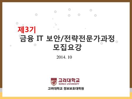 제3기 금융 IT 보안/전략전문가과정 모집요강 2014. 10 고려대학교 정보보호대학원.