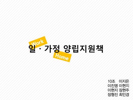 Work 일 · 가정 양립지원책 Home 10조 이지은 이진명 이현지 이현지 장현주 장형진 최인경.