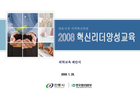 안동시청 지역혁신위원 2008 혁신리더양성교육 위탁교육 제안서 2008. 1. 28..