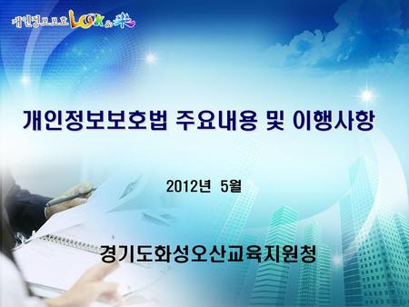 개인정보보호법 주요내용 및 이행사항 2012년 5월 경기도화성오산교육지원청 1.