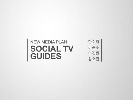 NEW MEDIA PLAN 한주희 김준수 이진원 김호진 SOCIAL TV GUIDES.