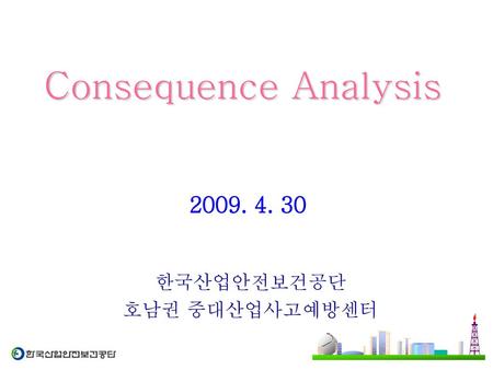 Consequence Analysis 2009. 4. 30 한국산업안전보건공단 호남권 중대산업사고예방센터.