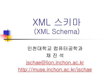 XML 스키마 (XML Schema) 인천대학교 컴퓨터공학과 채 진 석