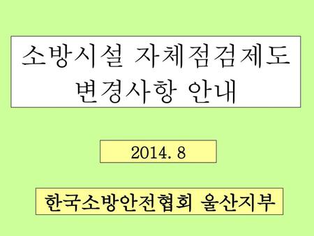 소방시설 자체점검제도 변경사항 안내 2014. 8 한국소방안전협회 울산지부.