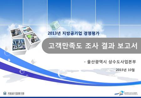 2013년 지방공기업 경영평가 고객만족도 조사 결과 보고서 - 울산광역시 상수도사업본부 2013년 10월.
