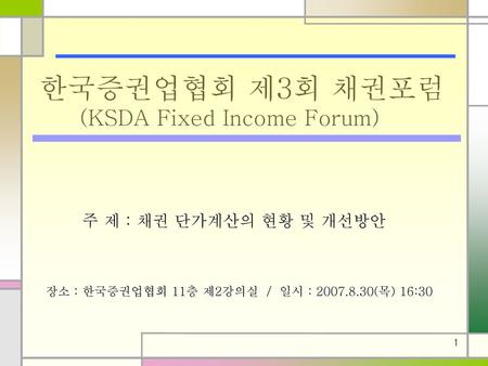 한국증권업협회 제3회 채권포럼 (KSDA Fixed Income Forum) 주 제 : 채권 단가계산의 현황 및 개선방안