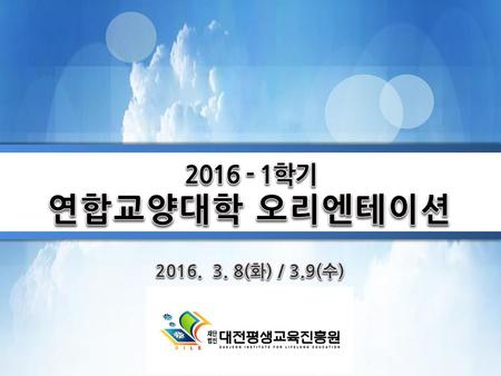 2016 - 1학기 연합교양대학 오리엔테이션 2016. 3. 8(화) / 3.9(수).