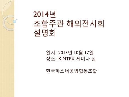 일시 : 2013년 10월 17일 장소 : KINTEX 세미나 실 한국파스너공업협동조합