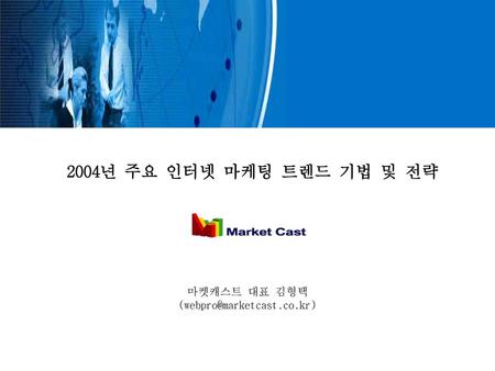 (webpro@marketcast.co.kr) 2004년 주요 인터넷 마케팅 트렌드 기법 및 전략 마켓캐스트 대표 김형택 (webpro@marketcast.co.kr)