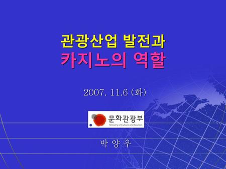 관광산업 발전과 카지노의 역할 2007. 11.6 (화) 박 양 우.