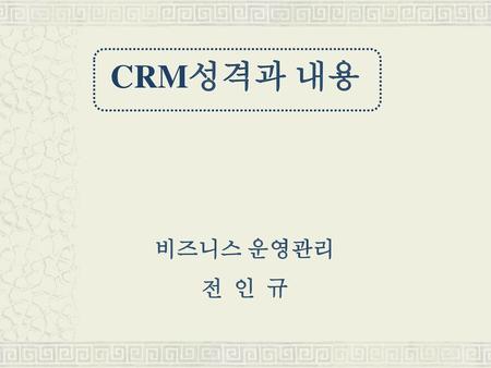 CRM성격과 내용 비즈니스 운영관리 전 인 규.