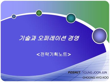 기술과 오퍼레이션 경영  POSMIT YOUNG JOON JUN CHOONG HYO KOO.