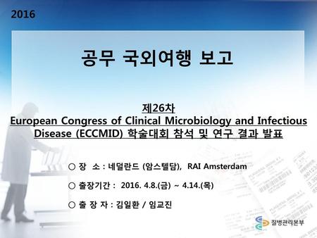2016 공무 국외여행 보고 제26차 European Congress of Clinical Microbiology and Infectious Disease (ECCMID) 학술대회 참석 및 연구 결과 발표 ○ 장 소 : 네덜란드 (암스텔담), RAI Amsterdam.