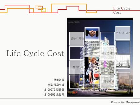 Life Cycle Cost Life Cycle Cost 준공 후 단계 업무기획단계 시공준비단계 설계단계 건설관리 이찬식교수님