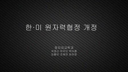 한·미 원자력협정 개정 정치외교학과 곽영신 박우인 백아름 임황빈 조혜연 최하영.