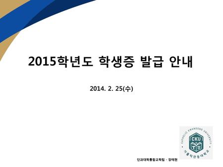 2015학년도 학생증 발급 안내 2014. 2. 25(수) 단과대학통합교학팀 - 장태현.