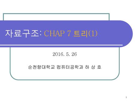 자료구조: CHAP 7 트리(1) 2016. 5. 26 순천향대학교 컴퓨터공학과 하 상 호.
