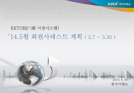 EXTURE+(新 시장시스템) ’14.5월 회원사테스트 계획 ( 5.7 ~ 5.30 ) 2014. 4. 30 한국거래소.
