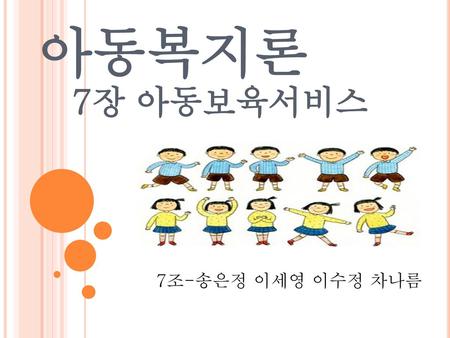 아동복지론 7장 아동보육서비스 7조-송은정 이세영 이수정 차나름.